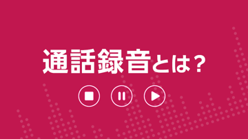 通話録音とは？メリット、導入方法、実施時の注意点を解説