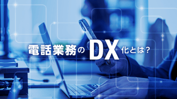 電話業務のDX化とは？実現するツールやメリット、実施手順、ポイントを解説