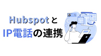 HubSpotはIP電話と連携できる?連携するメリットやおすすめツールを紹介