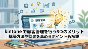 kintoneで顧客管理を行う6つのメリット｜構築方法や効果を高めるポイントも解説