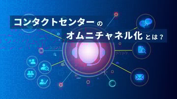 コンタクトセンターのオムニチャネル化とは？注目される理由やメリット、導入のポイントを解説