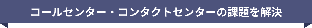 コールセンター・コンタクトセンターの課題を解決